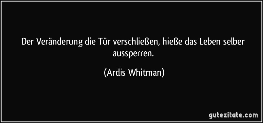 Der Veränderung die Tür verschließen, hieße das Leben selber aussperren. (Ardis Whitman)