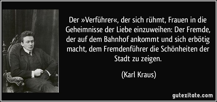 Der »Verführer«, der sich rühmt, Frauen in die Geheimnisse der Liebe einzuweihen: Der Fremde, der auf dem Bahnhof ankommt und sich erbötig macht, dem Fremdenführer die Schönheiten der Stadt zu zeigen. (Karl Kraus)