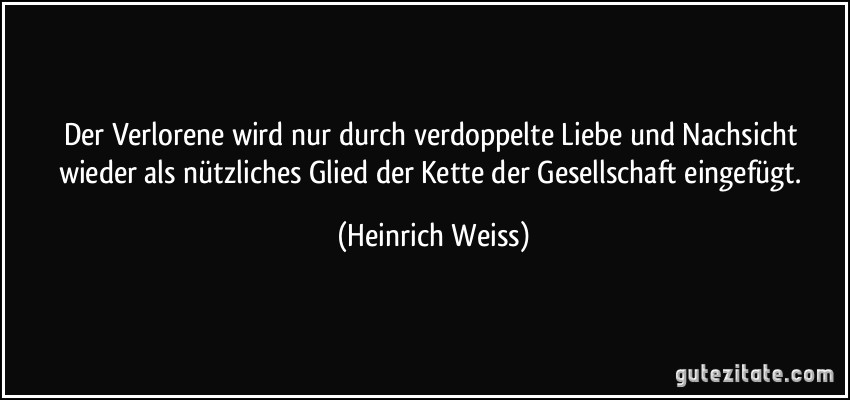 Der Verlorene wird nur durch verdoppelte Liebe und Nachsicht wieder als nützliches Glied der Kette der Gesellschaft eingefügt. (Heinrich Weiss)