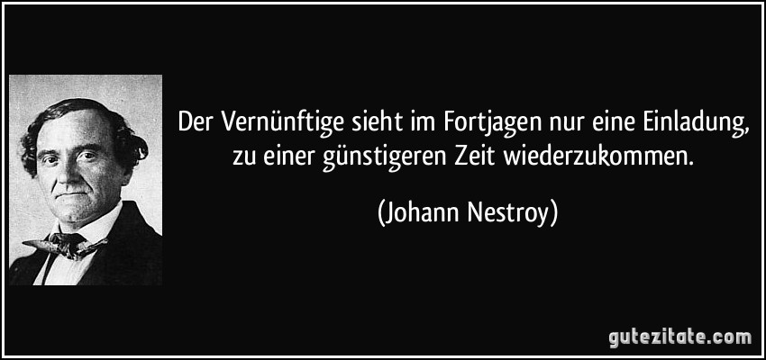 Der Vernünftige sieht im Fortjagen nur eine Einladung, zu einer günstigeren Zeit wiederzukommen. (Johann Nestroy)