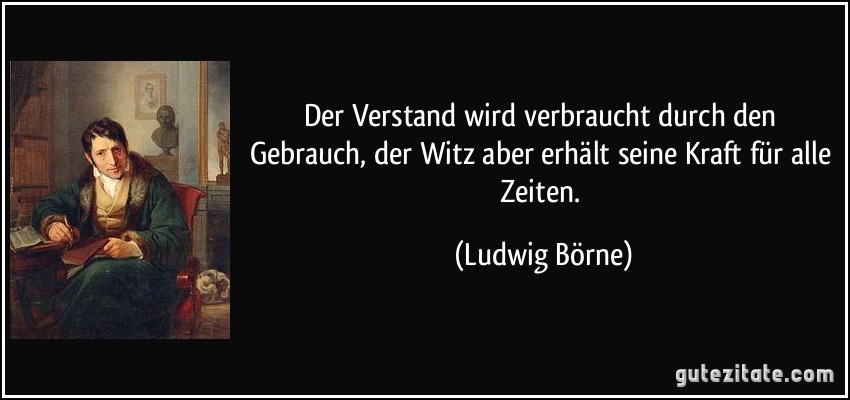 Der Verstand wird verbraucht durch den Gebrauch, der Witz aber erhält seine Kraft für alle Zeiten. (Ludwig Börne)