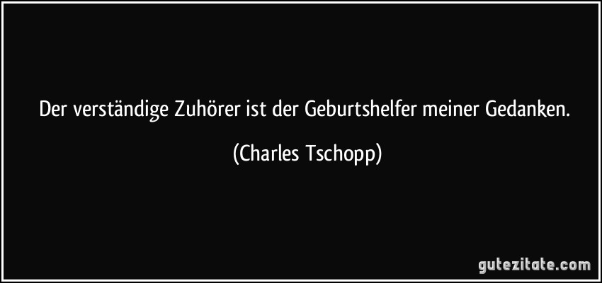 Der verständige Zuhörer ist der Geburtshelfer meiner Gedanken. (Charles Tschopp)