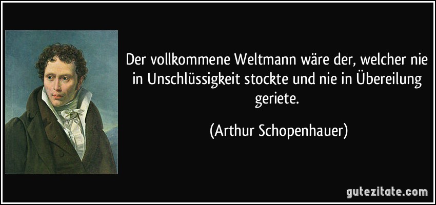 Der vollkommene Weltmann wäre der, welcher nie in Unschlüssigkeit stockte und nie in Übereilung geriete. (Arthur Schopenhauer)