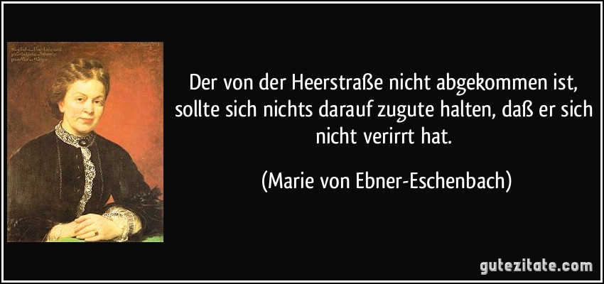 Der von der Heerstraße nicht abgekommen ist, sollte sich nichts darauf zugute halten, daß er sich nicht verirrt hat. (Marie von Ebner-Eschenbach)