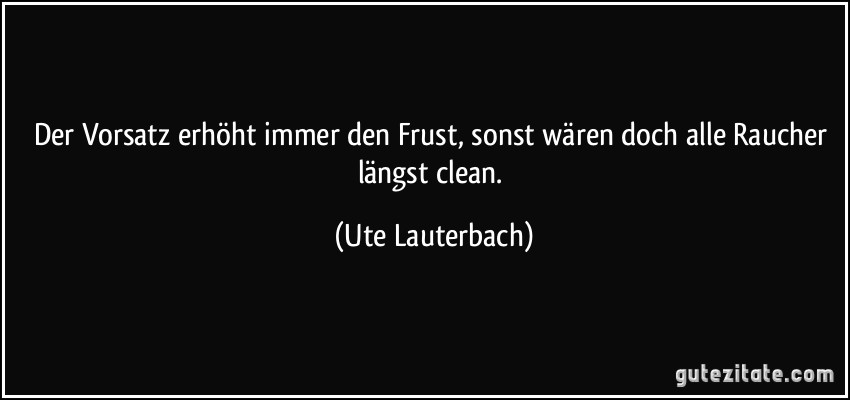 Der Vorsatz erhöht immer den Frust, sonst wären doch alle Raucher längst clean. (Ute Lauterbach)