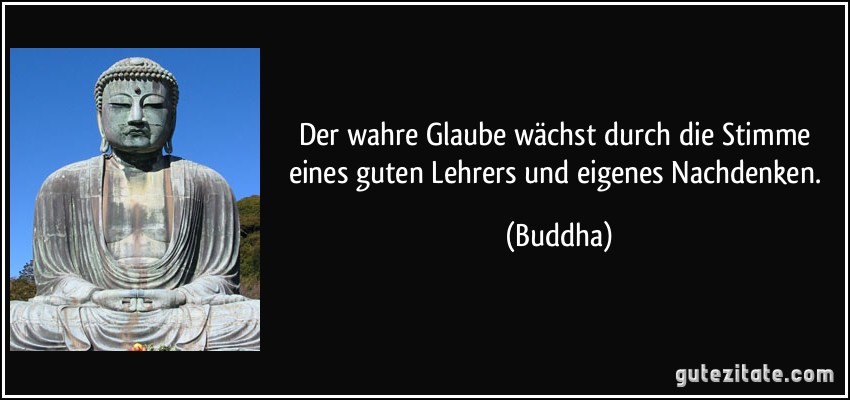 Der wahre Glaube wächst durch die Stimme eines guten Lehrers und eigenes Nachdenken. (Buddha)