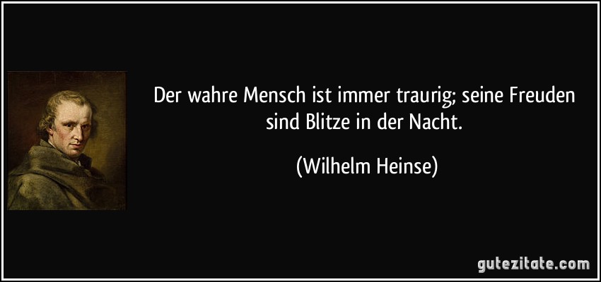 Der wahre Mensch ist immer traurig; seine Freuden sind Blitze in der Nacht. (Wilhelm Heinse)