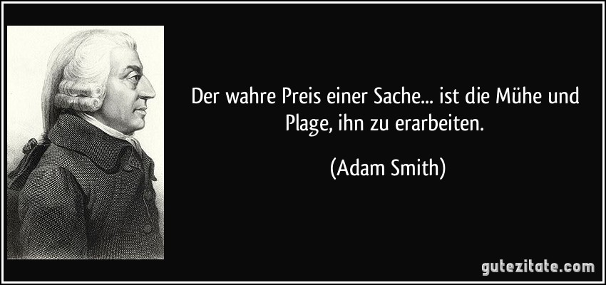 Der wahre Preis einer Sache... ist die Mühe und Plage, ihn zu erarbeiten. (Adam Smith)