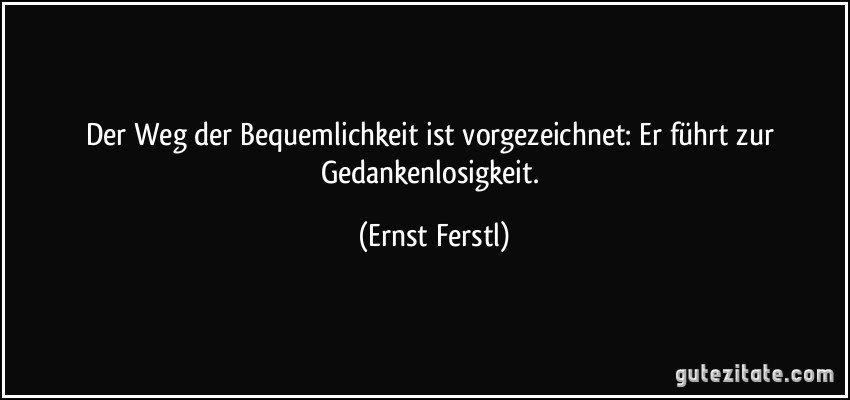 Der Weg der Bequemlichkeit ist vorgezeichnet: Er führt zur Gedankenlosigkeit. (Ernst Ferstl)