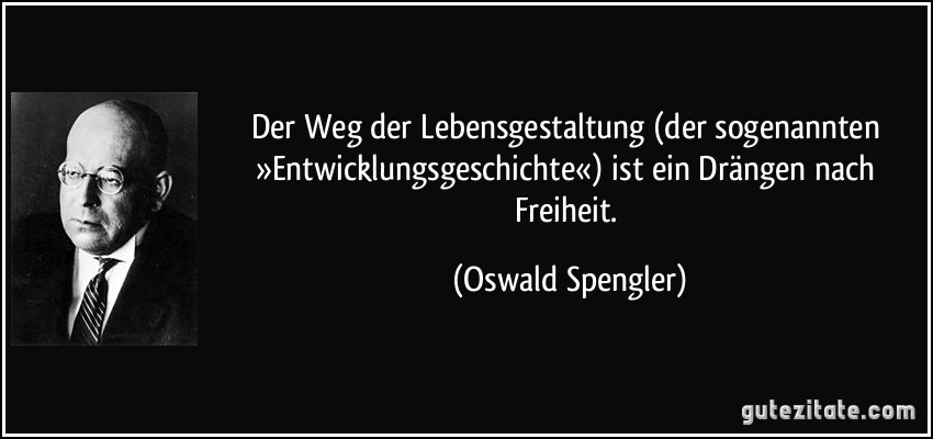 Der Weg der Lebensgestaltung (der sogenannten »Entwicklungsgeschichte«) ist ein Drängen nach Freiheit. (Oswald Spengler)