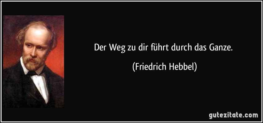 Der Weg zu dir führt durch das Ganze. (Friedrich Hebbel)