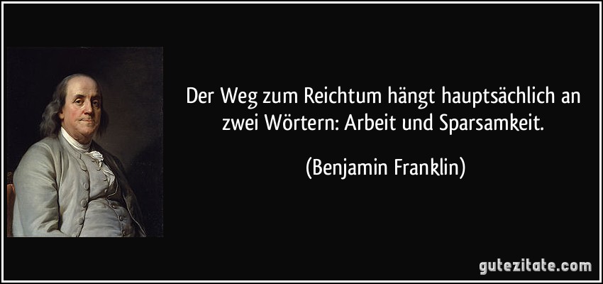 Der Weg zum Reichtum hängt hauptsächlich an zwei Wörtern: Arbeit und Sparsamkeit. (Benjamin Franklin)