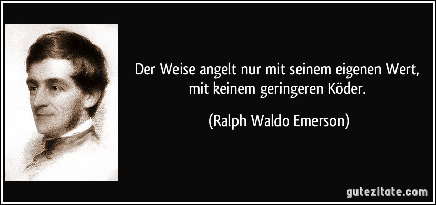 Der Weise angelt nur mit seinem eigenen Wert, mit keinem geringeren Köder. (Ralph Waldo Emerson)