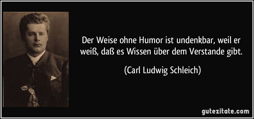 Der Weise ohne Humor ist undenkbar, weil er weiß, daß es Wissen über dem Verstande gibt. (Carl Ludwig Schleich)
