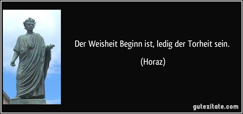 Der Weisheit Beginn ist, ledig der Torheit sein. (Horaz)