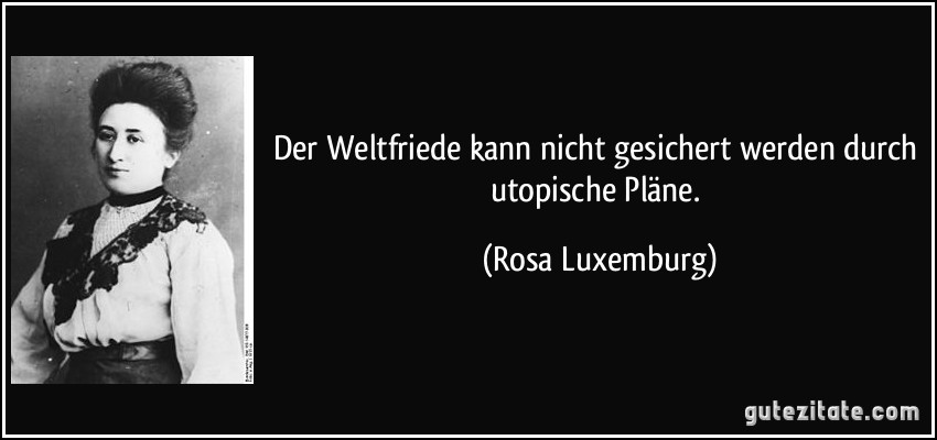 Der Weltfriede kann nicht gesichert werden durch utopische Pläne. (Rosa Luxemburg)