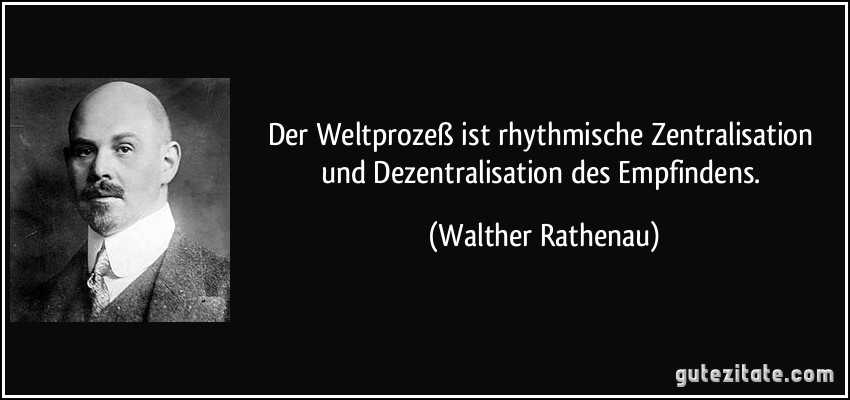 Der Weltprozeß ist rhythmische Zentralisation und Dezentralisation des Empfindens. (Walther Rathenau)