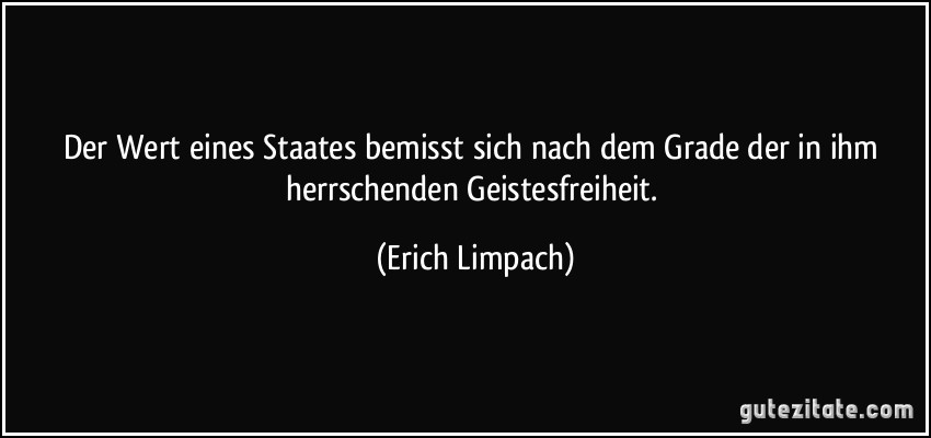 Der Wert eines Staates bemisst sich nach dem Grade der in ihm herrschenden Geistesfreiheit. (Erich Limpach)