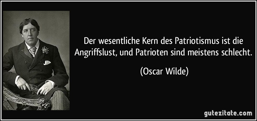 Der wesentliche Kern des Patriotismus ist die Angriffslust, und Patrioten sind meistens schlecht. (Oscar Wilde)