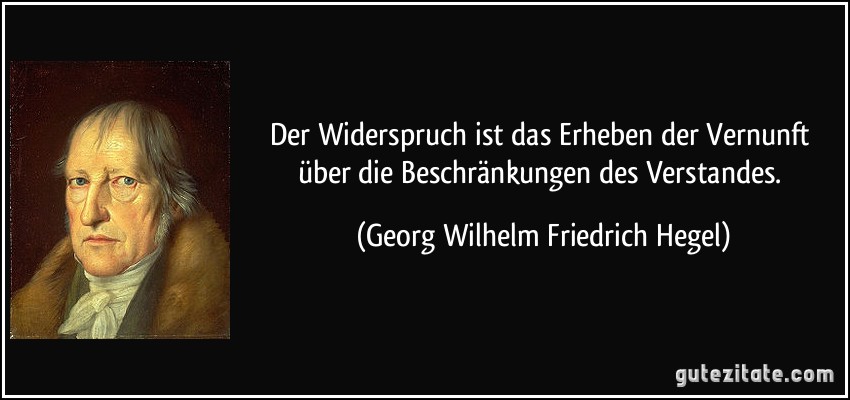 Der Widerspruch ist das Erheben der Vernunft über die Beschränkungen des Verstandes. (Georg Wilhelm Friedrich Hegel)
