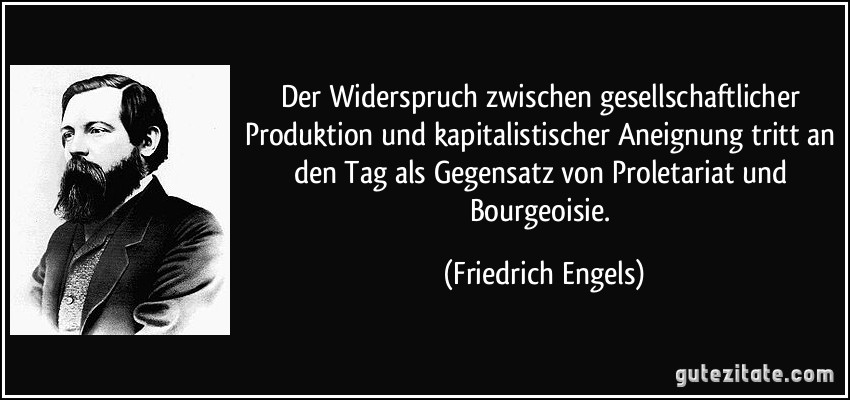 Der Widerspruch zwischen gesellschaftlicher Produktion und kapitalistischer Aneignung tritt an den Tag als Gegensatz von Proletariat und Bourgeoisie. (Friedrich Engels)