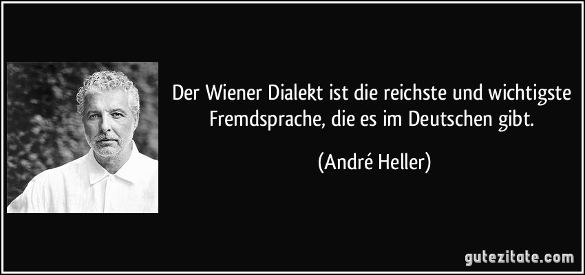 Der Wiener Dialekt ist die reichste und wichtigste Fremdsprache, die es im Deutschen gibt. (André Heller)