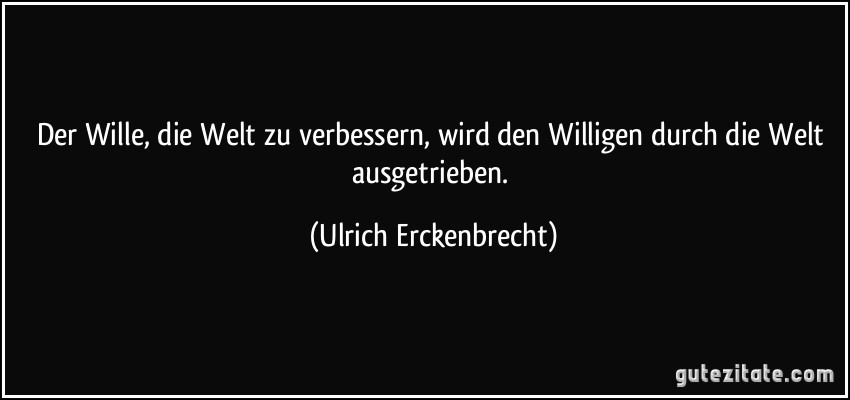 Der Wille, die Welt zu verbessern, wird den Willigen durch die Welt ausgetrieben. (Ulrich Erckenbrecht)