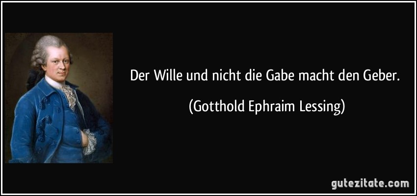 Der Wille und nicht die Gabe macht den Geber. (Gotthold Ephraim Lessing)