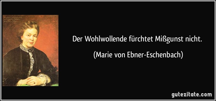 Der Wohlwollende fürchtet Mißgunst nicht. (Marie von Ebner-Eschenbach)