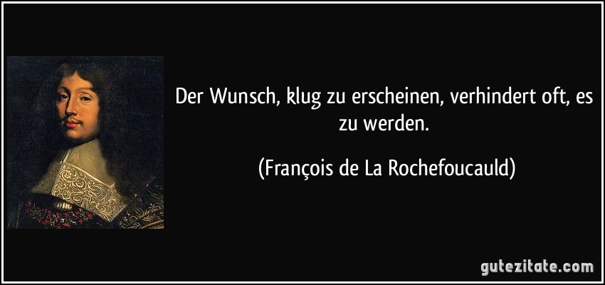 Der Wunsch, klug zu erscheinen, verhindert oft, es zu werden. (François de La Rochefoucauld)