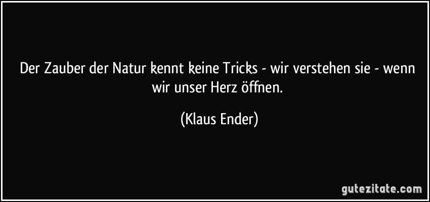Der Zauber der Natur kennt keine Tricks - wir verstehen sie - wenn wir unser Herz öffnen. (Klaus Ender)