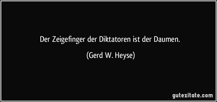 Der Zeigefinger der Diktatoren ist der Daumen. (Gerd W. Heyse)