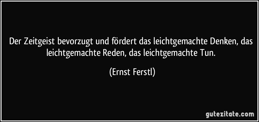 Der Zeitgeist bevorzugt und fördert das leichtgemachte Denken, das leichtgemachte Reden, das leichtgemachte Tun. (Ernst Ferstl)