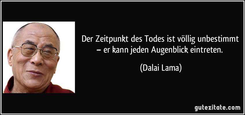 Der Zeitpunkt des Todes ist völlig unbestimmt – er kann jeden Augenblick eintreten. (Dalai Lama)