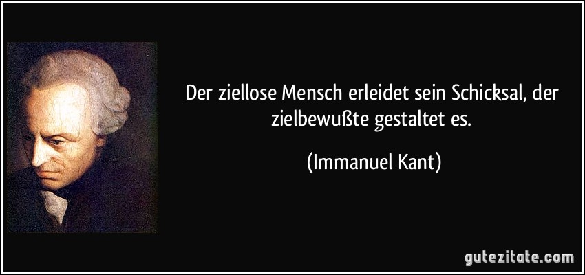 Der ziellose Mensch erleidet sein Schicksal, der zielbewußte gestaltet es. (Immanuel Kant)