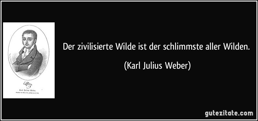 Der zivilisierte Wilde ist der schlimmste aller Wilden. (Karl Julius Weber)
