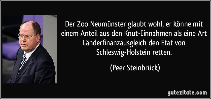 Der Zoo Neumünster glaubt wohl, er könne mit einem Anteil aus den Knut-Einnahmen als eine Art Länderfinanzausgleich den Etat von Schleswig-Holstein retten. (Peer Steinbrück)