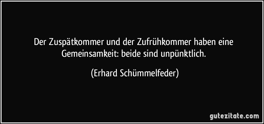 Der Zuspätkommer und der Zufrühkommer haben eine Gemeinsamkeit: beide sind unpünktlich. (Erhard Schümmelfeder)