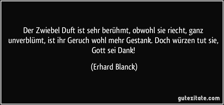 Der Zwiebel Duft ist sehr berühmt, obwohl sie riecht, ganz unverblümt, ist ihr Geruch wohl mehr Gestank. Doch würzen tut sie, Gott sei Dank! (Erhard Blanck)