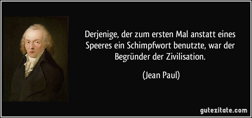 Derjenige, der zum ersten Mal anstatt eines Speeres ein Schimpfwort benutzte, war der Begründer der Zivilisation. (Jean Paul)