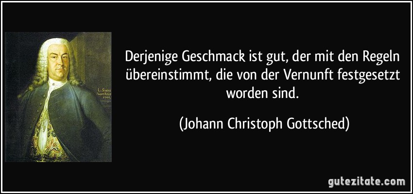 Derjenige Geschmack ist gut, der mit den Regeln übereinstimmt, die von der Vernunft festgesetzt worden sind. (Johann Christoph Gottsched)