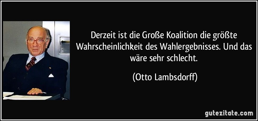 Derzeit ist die Große Koalition die größte Wahrscheinlichkeit des Wahlergebnisses. Und das wäre sehr schlecht. (Otto Lambsdorff)