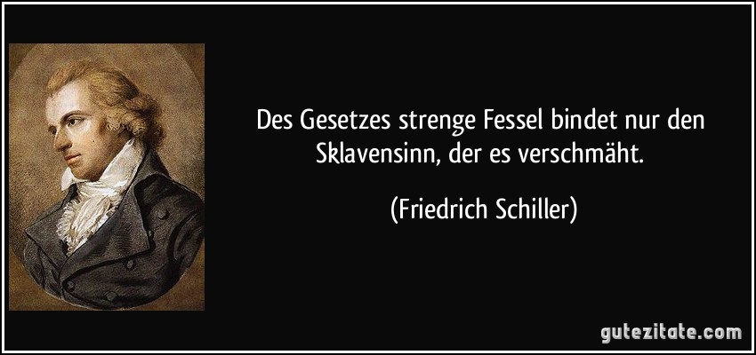 Des Gesetzes strenge Fessel bindet nur den Sklavensinn, der es verschmäht. (Friedrich Schiller)