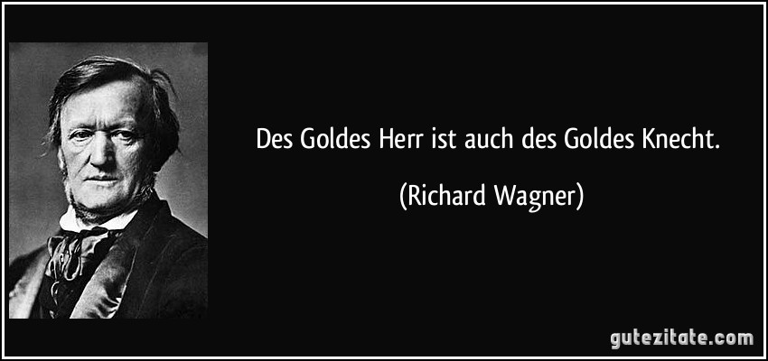 Des Goldes Herr ist auch des Goldes Knecht. (Richard Wagner)