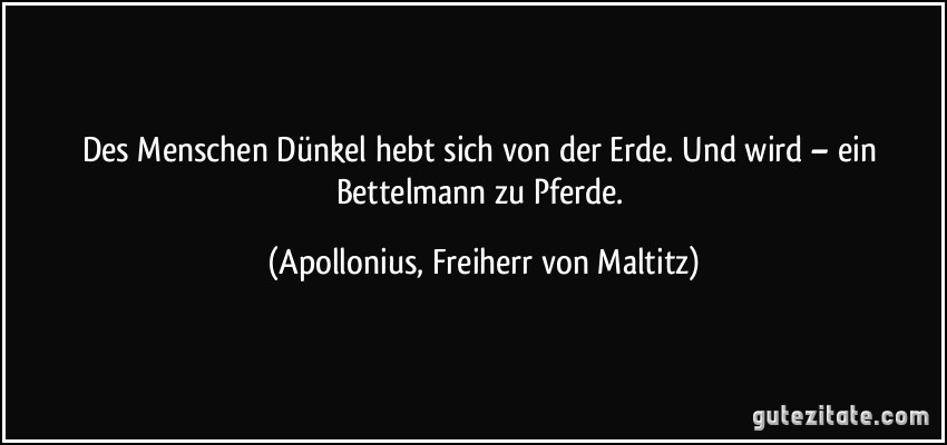 Des Menschen Dünkel hebt sich von der Erde. Und wird – ein Bettelmann zu Pferde. (Apollonius, Freiherr von Maltitz)