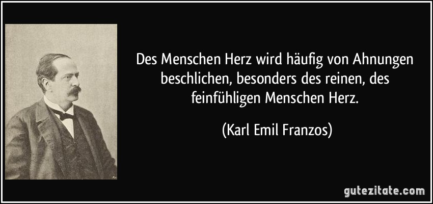 Des Menschen Herz wird häufig von Ahnungen beschlichen, besonders des reinen, des feinfühligen Menschen Herz. (Karl Emil Franzos)