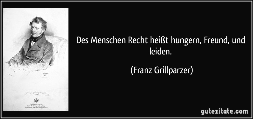 Des Menschen Recht heißt hungern, Freund, und leiden. (Franz Grillparzer)