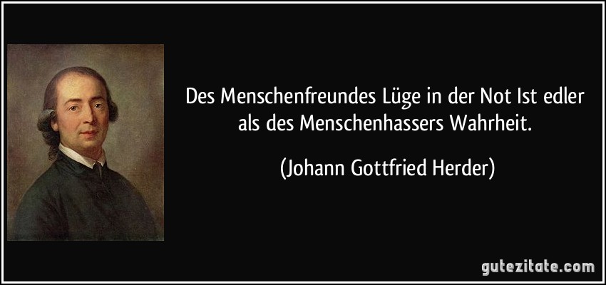 Des Menschenfreundes Lüge in der Not Ist edler als des Menschenhassers Wahrheit. (Johann Gottfried Herder)