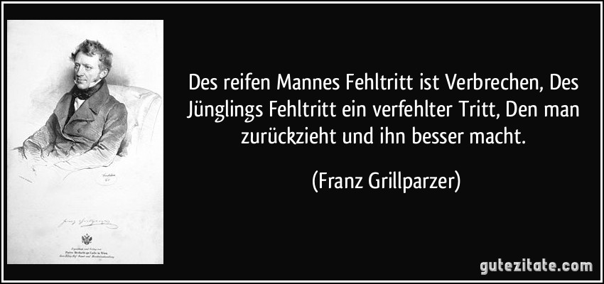 Des reifen Mannes Fehltritt ist Verbrechen, Des Jünglings Fehltritt ein verfehlter Tritt, Den man zurückzieht und ihn besser macht. (Franz Grillparzer)