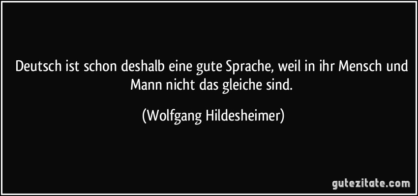 Deutsch ist schon deshalb eine gute Sprache, weil in ihr Mensch und Mann nicht das gleiche sind. (Wolfgang Hildesheimer)